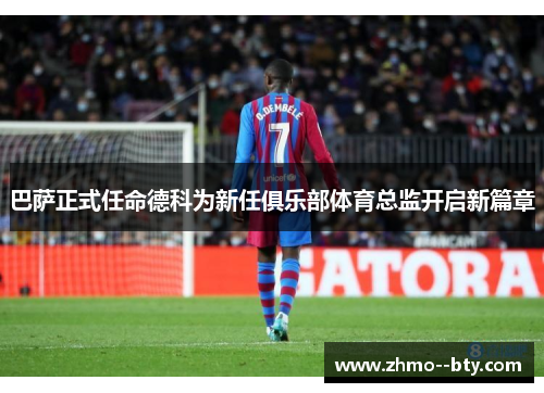 巴萨正式任命德科为新任俱乐部体育总监开启新篇章