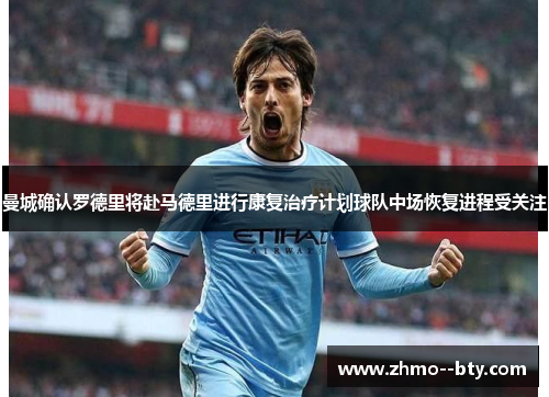 曼城确认罗德里将赴马德里进行康复治疗计划球队中场恢复进程受关注