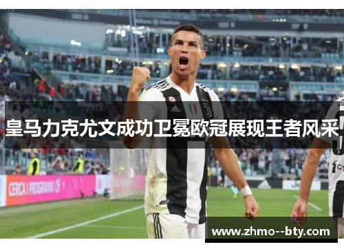 皇马力克尤文成功卫冕欧冠展现王者风采
