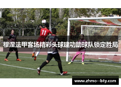 穆涅法甲客场精彩头球建功助球队锁定胜局