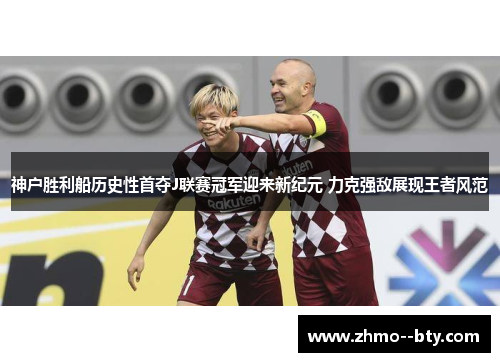 神户胜利船历史性首夺J联赛冠军迎来新纪元 力克强敌展现王者风范