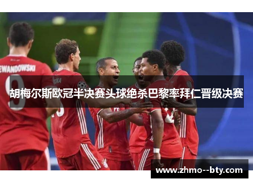 胡梅尔斯欧冠半决赛头球绝杀巴黎率拜仁晋级决赛
