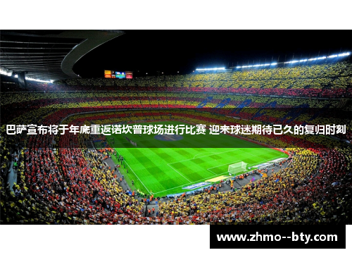巴萨宣布将于年底重返诺坎普球场进行比赛 迎来球迷期待已久的复归时刻