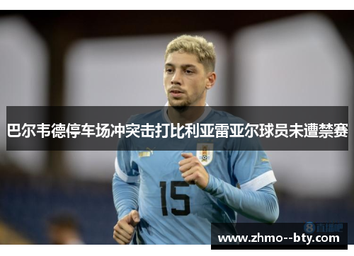 巴尔韦德停车场冲突击打比利亚雷亚尔球员未遭禁赛